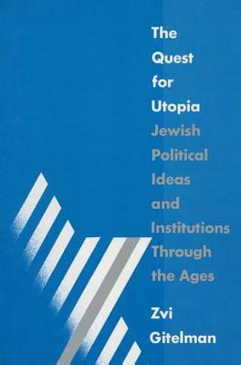 The Quest for Utopia: Jewish Political Ideas and Institutions Through the Ages: Jewish Political Ideas and Institutions Through the Ages by Zvi Y. Gitelman