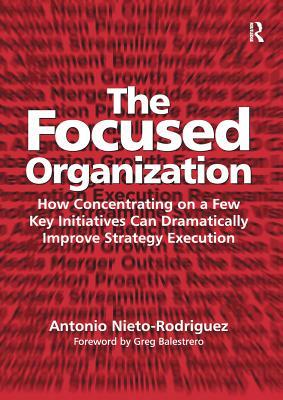 The Focused Organization: How Concentrating on a Few Key Initiatives Can Dramatically Improve Strategy Execution by Antonio Nieto-Rodriguez