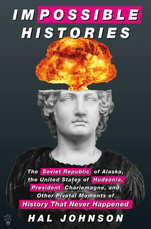 Impossible Histories: The Soviet Republic of Alaska, the United States of Hudsonia, President Charlemagne, and Other Pivotal Moments of History That Never Happened by Hal Johnson