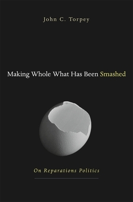 Making Whole What Has Been Smashed: On Reparations Politics by John Torpey