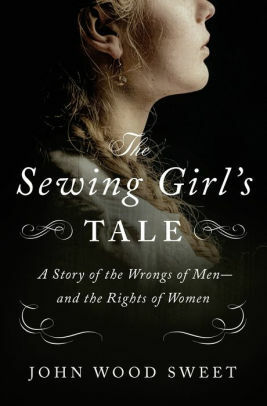 The Sewing Girl's Tale: A Story of Crime and Consequences in Revolutionary America by John Sweet
