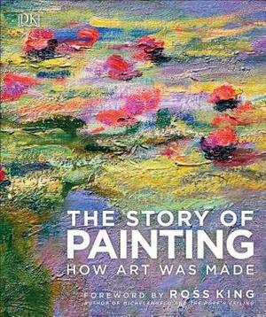 The Story of Painting: How Art Was Made by D.K. Publishing, Ross King
