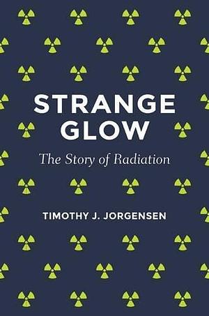 Strange Glow: The Story of Radiation by Timothy J. Jorgensen by Timothy J. Jorgensen, Timothy J. Jorgensen