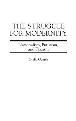 The Struggle for Modernity: Nationalism, Futurism, and Fascism by Emilio Gentile