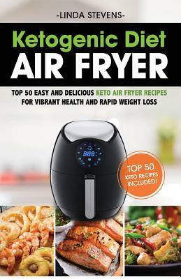 Ketogenic Diet Air Fryer Cookbook: Top 50 Easy and Delicious Keto Air Fryer Recipes for Vibrant Health and Rapid Weight Loss by Linda Stevens