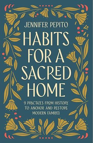 Habits for a Sacred Home: 9 Practices from History to Anchor and Restore Modern Families by Jennifer Pepito