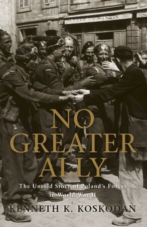 No Greater Ally: The Untold Story of Poland's Forces in World War II by Kenneth K. Koskodan