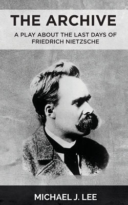 The Archive: A Play about the last days of Friedrich Nietzsche by Michael J. Lee