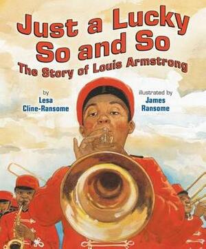 Just a Lucky So and So: The Story of Louis Armstrong by Lesa Cline-Ransome, James E. Ransome