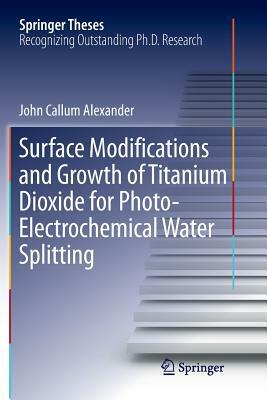 Surface Modifications and Growth of Titanium Dioxide for Photo-Electrochemical Water Splitting by John Alexander