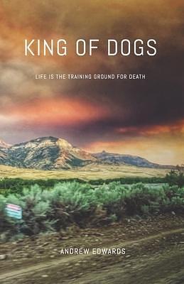 King of Dogs: Life is the training ground for death. by Andrew Edwards, Andrew Edwards