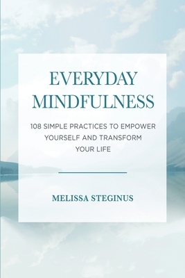 Everyday Mindfulness: 108 Simple Practices to Empower Yourself and Transform Your Life by Melissa Steginus