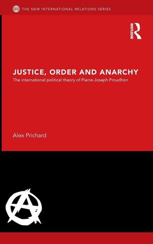 Justice, Order and Anarchy: The International Political Theory of Pierre-Joseph Proudhon by Alex Prichard