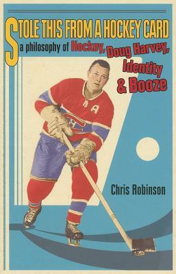 Stole This from a Hockey Card: A Philosophy of Hockey, Doug Harvey, Identity and Booze by Chris Robinson