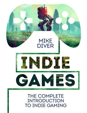 Indie Games: The Complete Introduction to Indie Gaming by Mike Diver