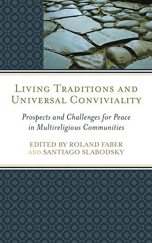 Living Traditions and Universal Conviviality: Prospects and Challenges for Peace in Multireligious Communities by Roland Faber