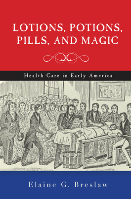 Lotions, Potions, Pills, and Magic: Health Care in Early America by Elaine G. Breslaw