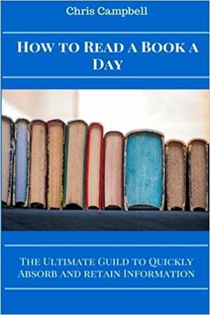 How to Read a Book a Day: The Ultimate Guide to Quickly Absorb and Retain Information by Chris Campbell