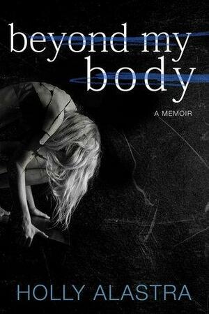 Beyond My Body: A true story of child abuse and an eating disorder by Holly Alastra