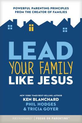 Lead Your Family Like Jesus: Powerful Parenting Principles from the Creator of Families by Kenneth H. Blanchard, Tricia Goyer, Phil Hodges