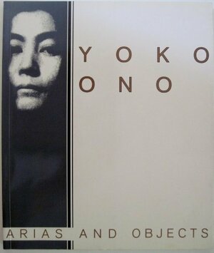 Yoko Ono, Arias, and Objects: Arias and Objects by John G. Hanhardt, Barbara Haskell