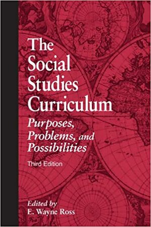 The Social Studies Curriculum: Purposes, Problems, and Possibilities, Third Edition by E. Wayne Ross