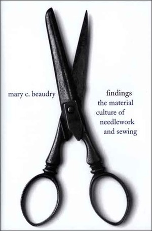 Findings: The Material Culture of Needlework and Sewing by Mary C. Beaudry