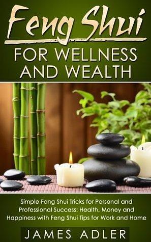 Feng Shui For Wellness And Wealth: Simple Feng Shui Tricks For Personal And Professional Success by James Adler, James Adler