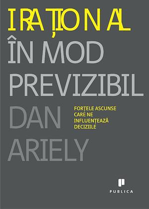 Irațional în mod previzibil. Forțele ascunse care ne influențează deciziile by Smaranda Nistor, Dan Ariely