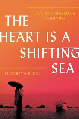 The Heart Is a Shifting Sea: Love and Marriage in Mumbai by Elizabeth Flock