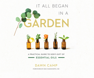 It All Began in a Garden: A Practical Guide to God's Gift of Essential Oils by Dawn Camp