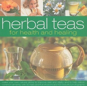 Herbal Teas for Health and Healing: Make Your Own Natural Drinks to Improve Zest and Vitality, and to Help Relieve Common Ailments, with 50 Herb and Fruit Infusions and 100 Beautiful Photographs by Jessica Houdret