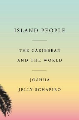 Island People: The Caribbean and the World by Joshua Jelly-Schapiro