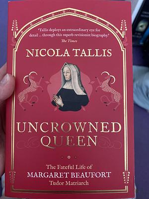 Uncrowned Queen: The Fateful Life of Margaret Beaufort, Tudor Matriarch by Nicola Tallis