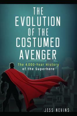 The Evolution of the Costumed Avenger: The 4,000-Year History of the Superhero by Jess Nevins