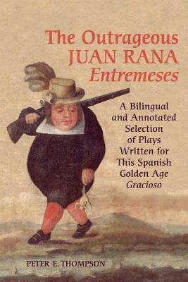 Outrageous Juan Rana Entremeses: A Bilingual and Annotated Selection of Plays Written for This Spanish Age Gracioso by Peter E. Thompson