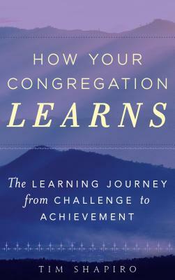 How Your Congregation Learns: The Learning Journey from Challenge to Achievement by Tim Shapiro