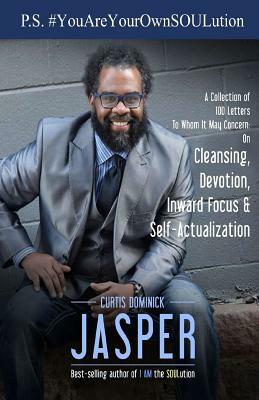 P.S.#YouAreYourOwnSOULution: A Collection of 100 Letters To Whom It May Concern: on Cleansing, Devotion, Inward Focus & Self-Actualization by Curtis Dominick Jasper Phd