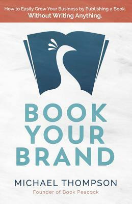 Book Your Brand: How to Easily Grow Your Business by Publishing a Book. Without Writing Anything. by Michael Thompson