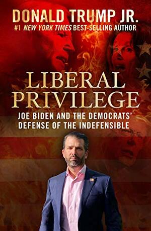 Liberal Privilege: Joe Biden and the Democrats' Defense of the Indefensible by Donald Trump Jr.