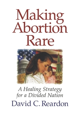 Making Abortion Rare: A Healing Strategy for a Divided Nation by David C. Reardon