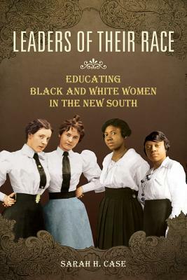 Leaders of Their Race: Educating Black and White Women in the New South by Sarah H. Case