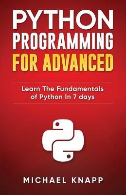 Python Programming for Advanced: Learn the Fundamentals of Python in 7 Days by Michael Knapp