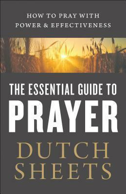 The Essential Guide to Prayer: How to Pray with Power and Effectiveness by Dutch Sheets
