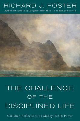 The Challenge of the Disciplined Life: Christian Reflections on Money, Sex, and Power by Richard J. Foster