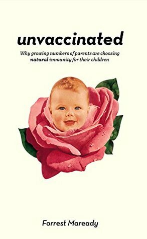 Unvaccinated: Why growing numbers of parents are choosing natural immunity for their children by Forrest Maready