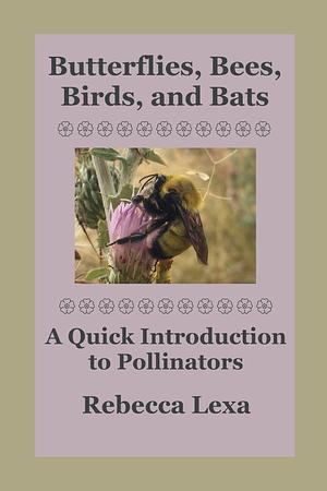 Butterflies, Bees, Birds, and Bats: A Quick Introduction to Pollinators by Rebecca Lexa