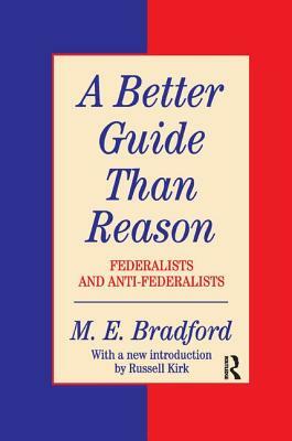 A Better Guide Than Reason: Federalists and Anti-Federalists by M. E. Bradford