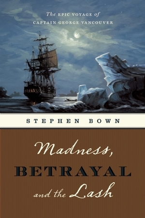 Madness, Betrayal and the Lash: The Epic Voyage of Captain George Vancouver by Stephen R. Bown