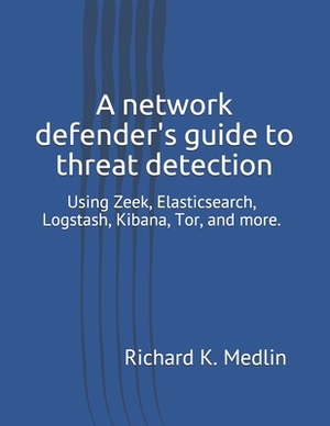 A network defender's guide to threat detection: Using Zeek, Elasticsearch, Logstash, Kibana, Tor, and more. by Richard Medlin
